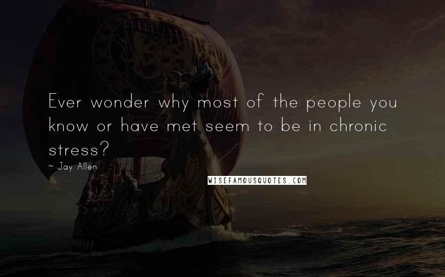 Jay Allen Quotes: Ever wonder why most of the people you know or have met seem to be in chronic stress?