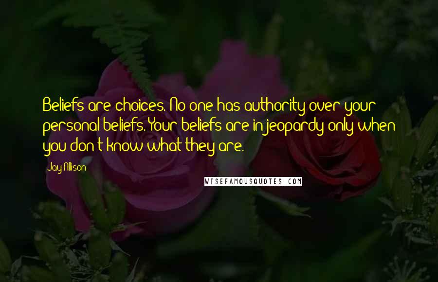 Jay Allison Quotes: Beliefs are choices. No one has authority over your personal beliefs. Your beliefs are in jeopardy only when you don't know what they are.