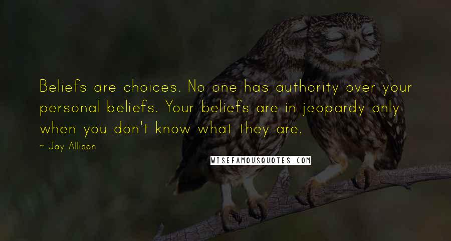 Jay Allison Quotes: Beliefs are choices. No one has authority over your personal beliefs. Your beliefs are in jeopardy only when you don't know what they are.