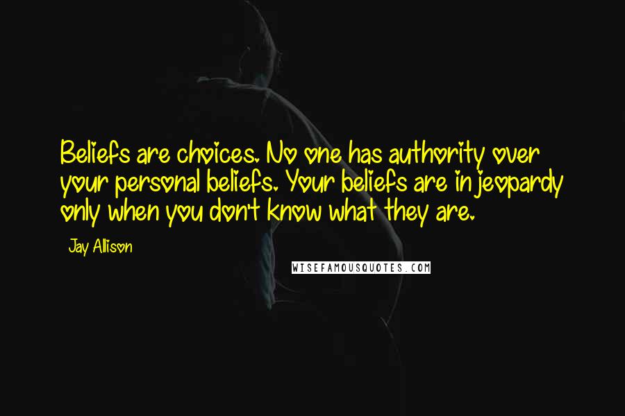 Jay Allison Quotes: Beliefs are choices. No one has authority over your personal beliefs. Your beliefs are in jeopardy only when you don't know what they are.