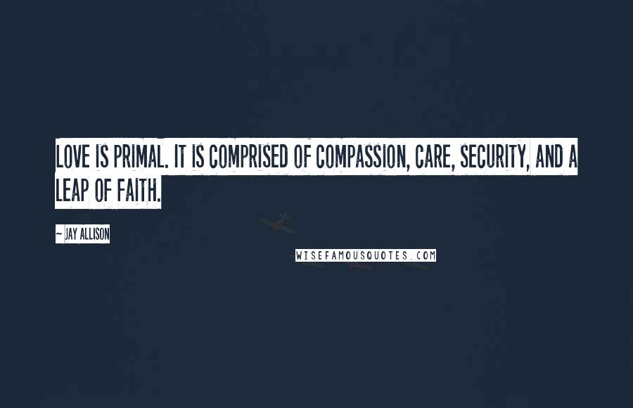 Jay Allison Quotes: Love is primal. It is comprised of compassion, care, security, and a leap of faith.