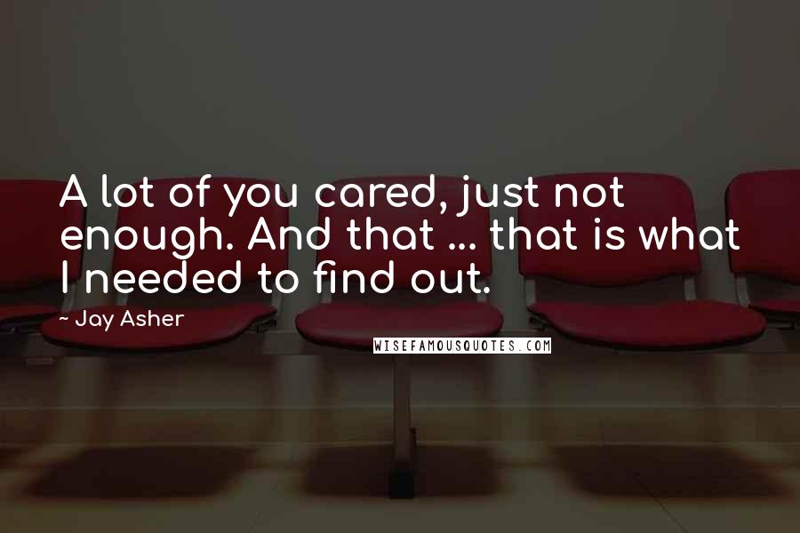 Jay Asher Quotes: A lot of you cared, just not enough. And that ... that is what I needed to find out.