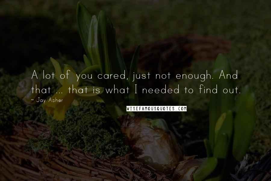 Jay Asher Quotes: A lot of you cared, just not enough. And that ... that is what I needed to find out.