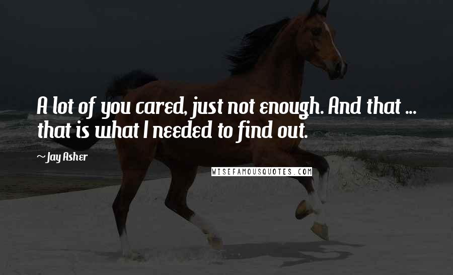 Jay Asher Quotes: A lot of you cared, just not enough. And that ... that is what I needed to find out.