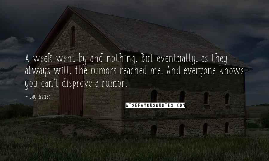 Jay Asher Quotes: A week went by and nothing. But eventually, as they always will, the rumors reached me. And everyone knows you can't disprove a rumor.