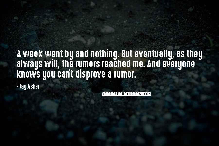 Jay Asher Quotes: A week went by and nothing. But eventually, as they always will, the rumors reached me. And everyone knows you can't disprove a rumor.