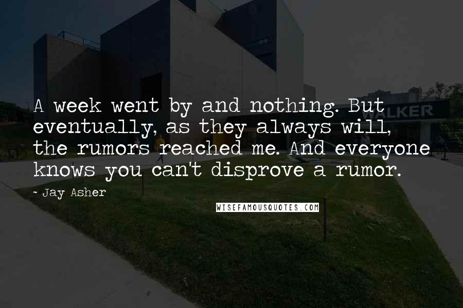 Jay Asher Quotes: A week went by and nothing. But eventually, as they always will, the rumors reached me. And everyone knows you can't disprove a rumor.