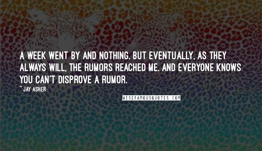 Jay Asher Quotes: A week went by and nothing. But eventually, as they always will, the rumors reached me. And everyone knows you can't disprove a rumor.