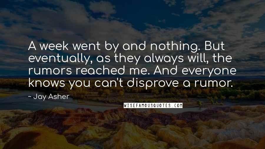 Jay Asher Quotes: A week went by and nothing. But eventually, as they always will, the rumors reached me. And everyone knows you can't disprove a rumor.