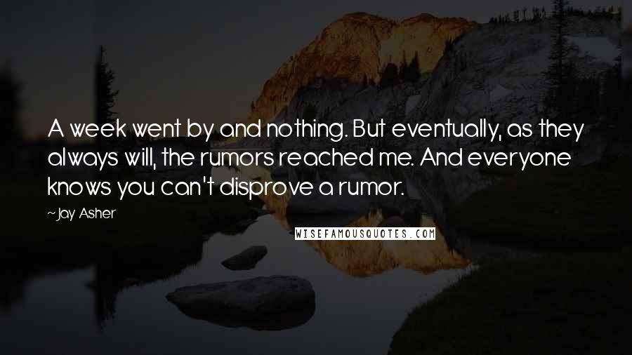 Jay Asher Quotes: A week went by and nothing. But eventually, as they always will, the rumors reached me. And everyone knows you can't disprove a rumor.