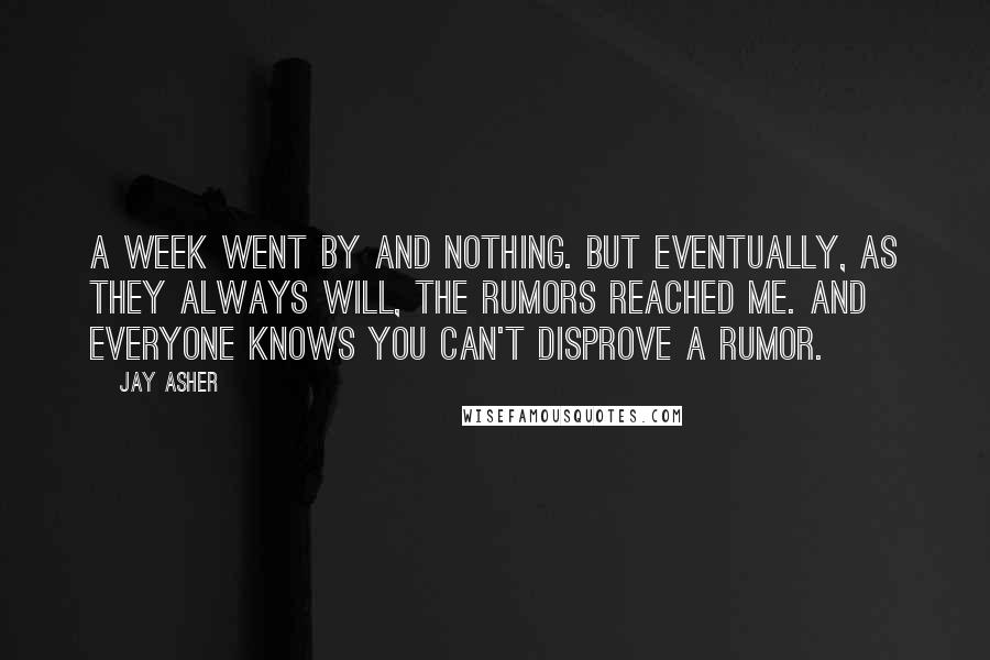 Jay Asher Quotes: A week went by and nothing. But eventually, as they always will, the rumors reached me. And everyone knows you can't disprove a rumor.