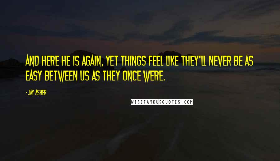 Jay Asher Quotes: And here he is again, yet things feel like they'll never be as easy between us as they once were.