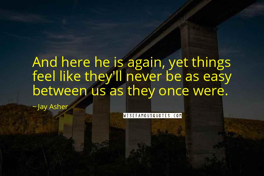 Jay Asher Quotes: And here he is again, yet things feel like they'll never be as easy between us as they once were.