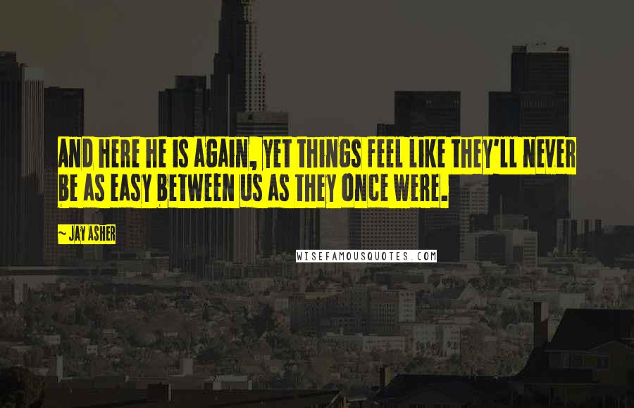 Jay Asher Quotes: And here he is again, yet things feel like they'll never be as easy between us as they once were.