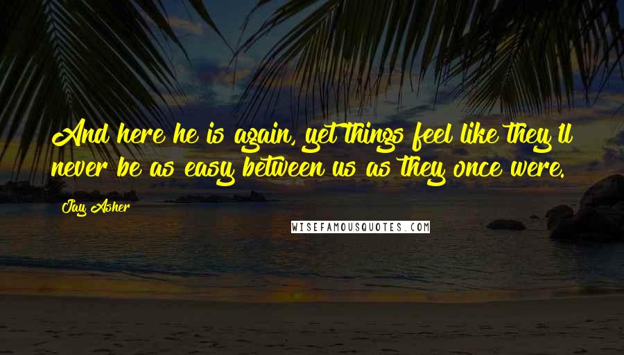 Jay Asher Quotes: And here he is again, yet things feel like they'll never be as easy between us as they once were.