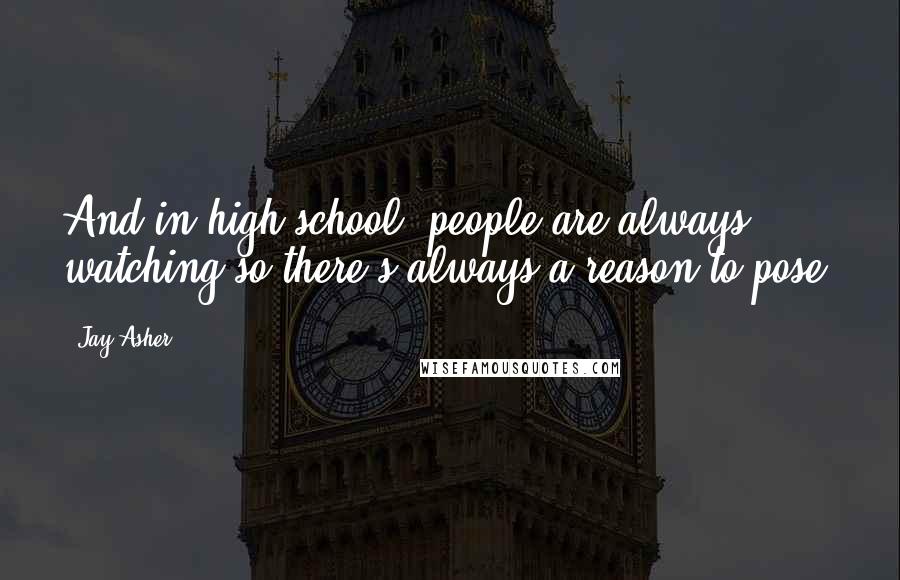 Jay Asher Quotes: And in high school, people are always watching so there's always a reason to pose.