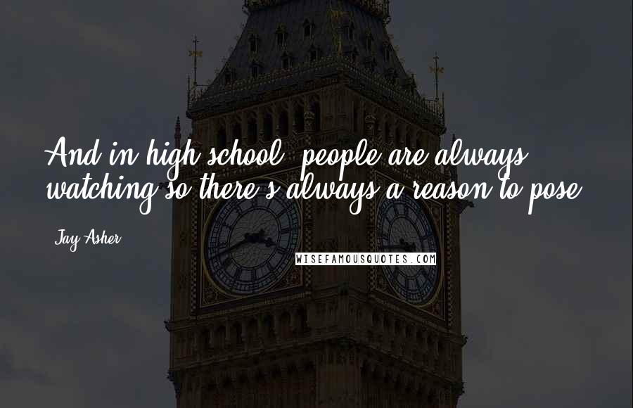 Jay Asher Quotes: And in high school, people are always watching so there's always a reason to pose.