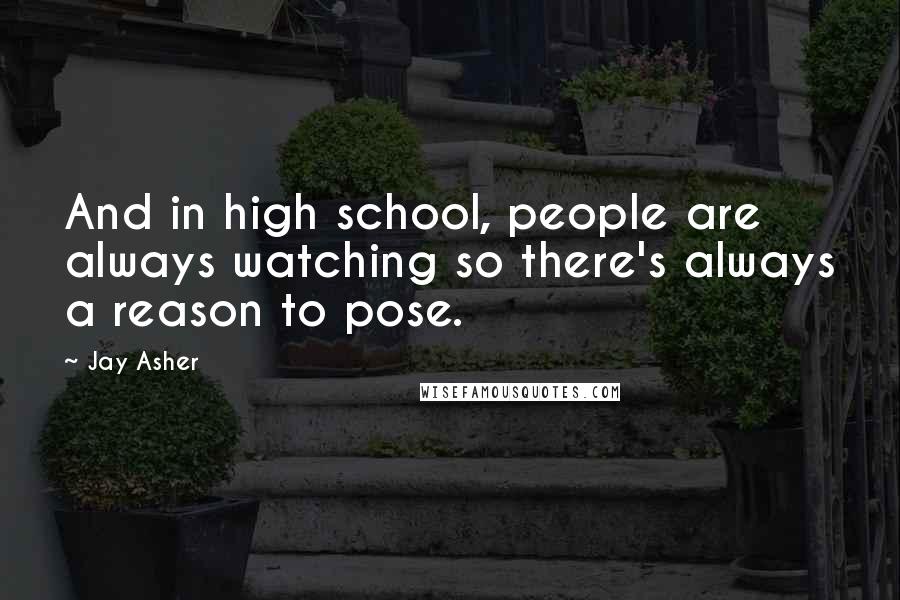 Jay Asher Quotes: And in high school, people are always watching so there's always a reason to pose.