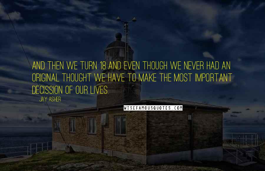 Jay Asher Quotes: And then we turn 18 and even though we never had an original thought we have to make the most important decission of our lives.