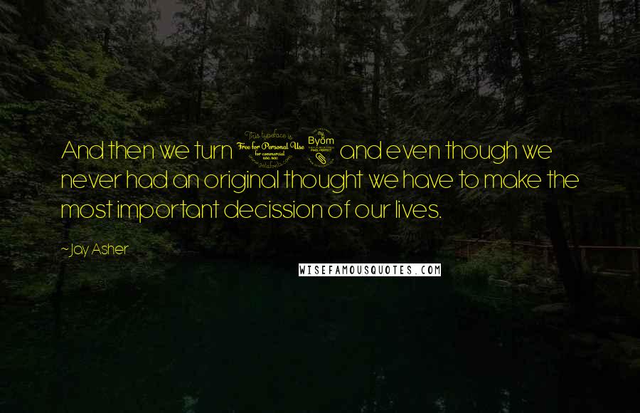 Jay Asher Quotes: And then we turn 18 and even though we never had an original thought we have to make the most important decission of our lives.