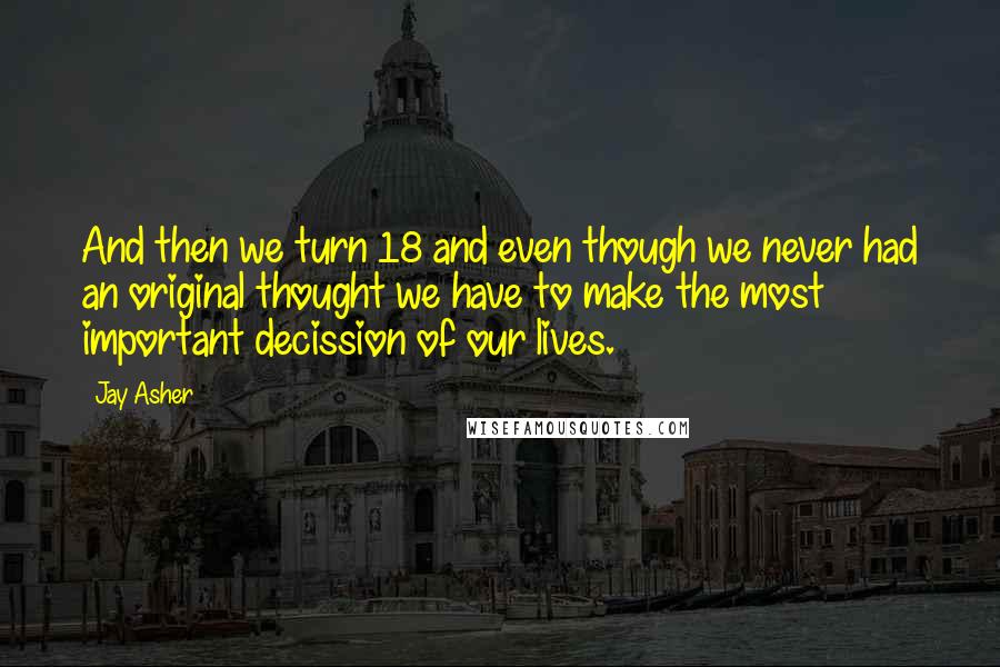 Jay Asher Quotes: And then we turn 18 and even though we never had an original thought we have to make the most important decission of our lives.