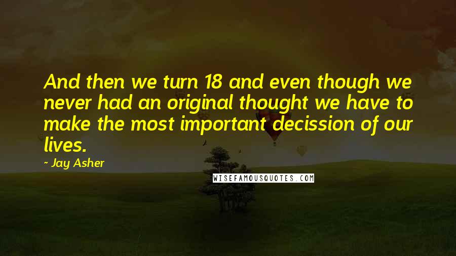 Jay Asher Quotes: And then we turn 18 and even though we never had an original thought we have to make the most important decission of our lives.