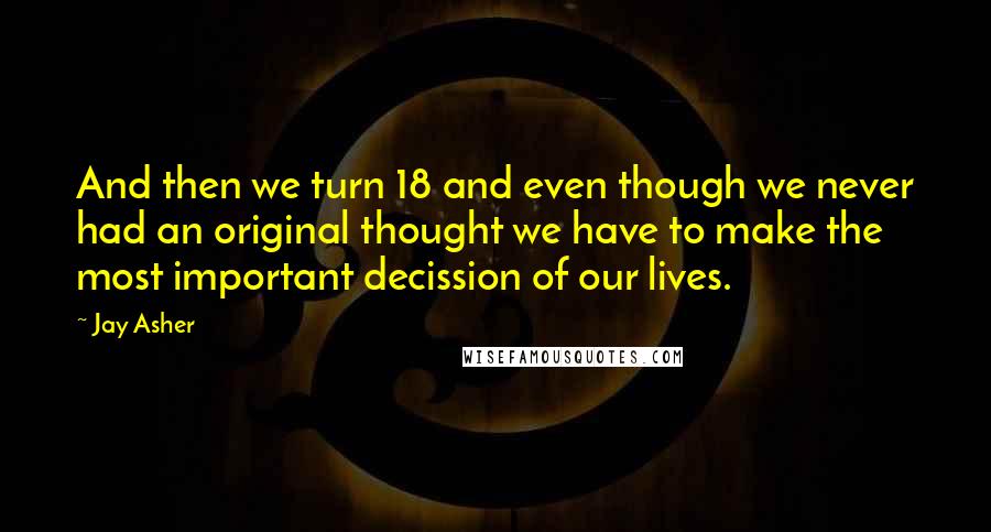 Jay Asher Quotes: And then we turn 18 and even though we never had an original thought we have to make the most important decission of our lives.