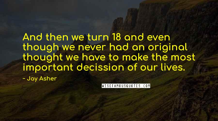 Jay Asher Quotes: And then we turn 18 and even though we never had an original thought we have to make the most important decission of our lives.
