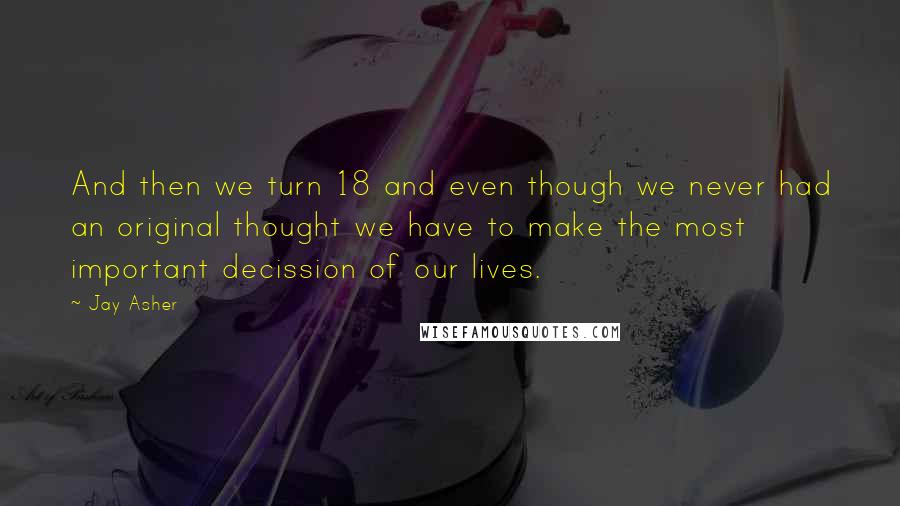 Jay Asher Quotes: And then we turn 18 and even though we never had an original thought we have to make the most important decission of our lives.