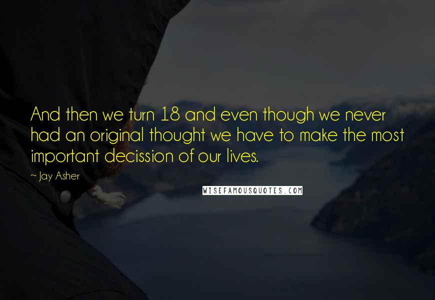 Jay Asher Quotes: And then we turn 18 and even though we never had an original thought we have to make the most important decission of our lives.