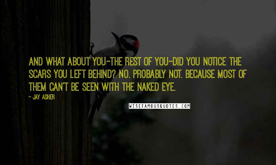 Jay Asher Quotes: And what about you-the rest of you-did you notice the scars you left behind? No. Probably not. Because most of them can't be seen with the naked eye.