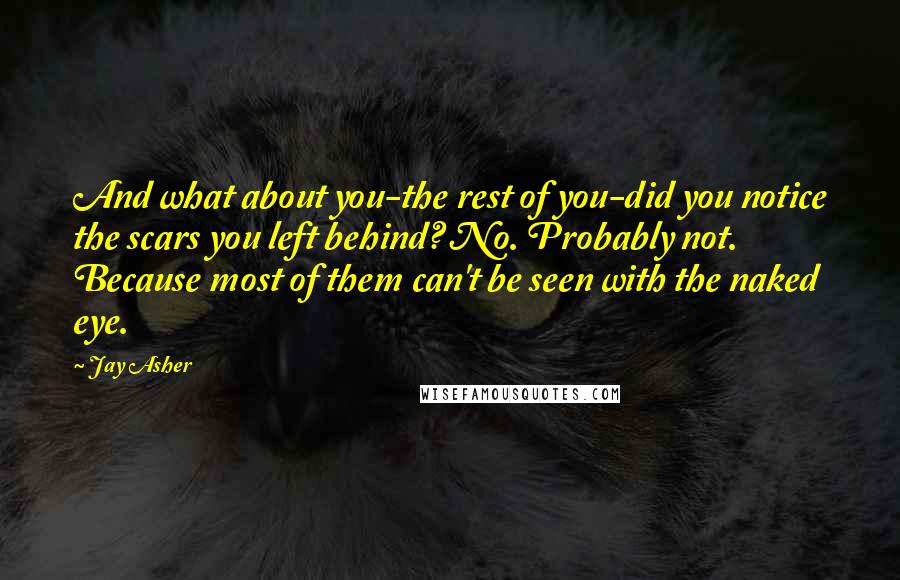 Jay Asher Quotes: And what about you-the rest of you-did you notice the scars you left behind? No. Probably not. Because most of them can't be seen with the naked eye.