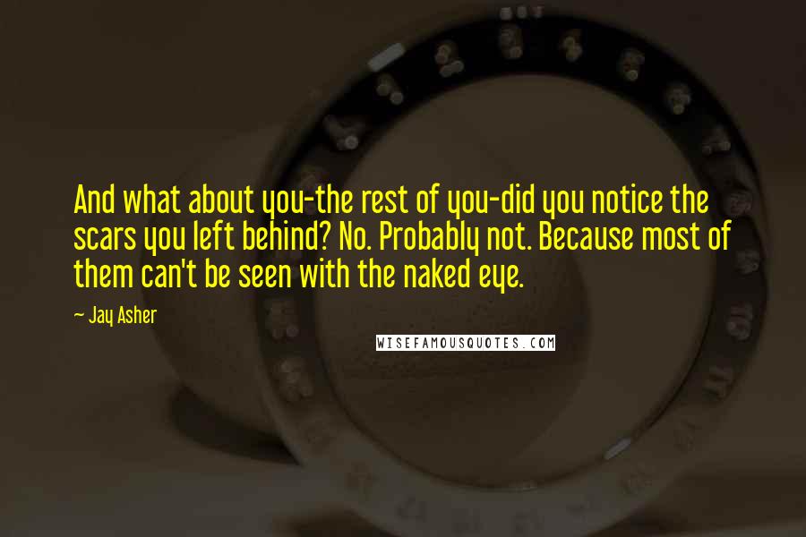 Jay Asher Quotes: And what about you-the rest of you-did you notice the scars you left behind? No. Probably not. Because most of them can't be seen with the naked eye.
