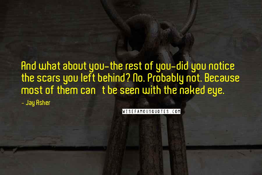 Jay Asher Quotes: And what about you-the rest of you-did you notice the scars you left behind? No. Probably not. Because most of them can't be seen with the naked eye.