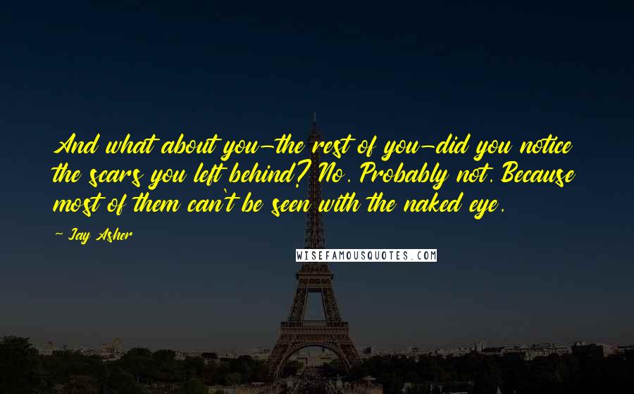 Jay Asher Quotes: And what about you-the rest of you-did you notice the scars you left behind? No. Probably not. Because most of them can't be seen with the naked eye.