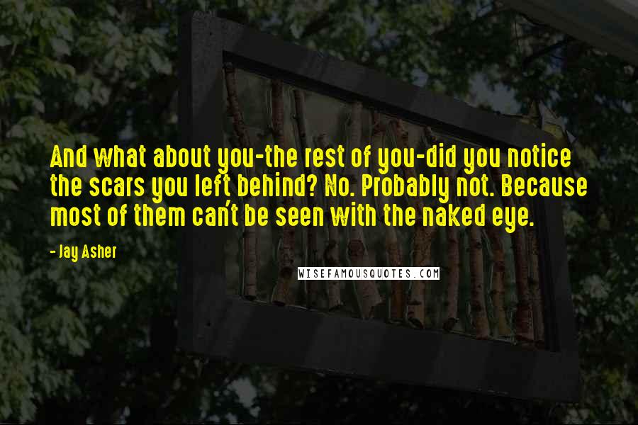 Jay Asher Quotes: And what about you-the rest of you-did you notice the scars you left behind? No. Probably not. Because most of them can't be seen with the naked eye.