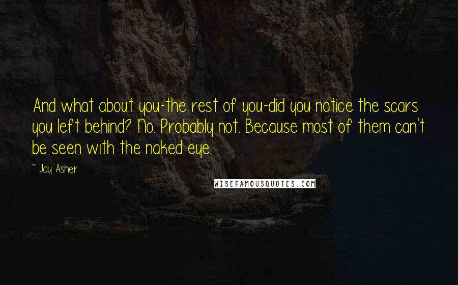 Jay Asher Quotes: And what about you-the rest of you-did you notice the scars you left behind? No. Probably not. Because most of them can't be seen with the naked eye.