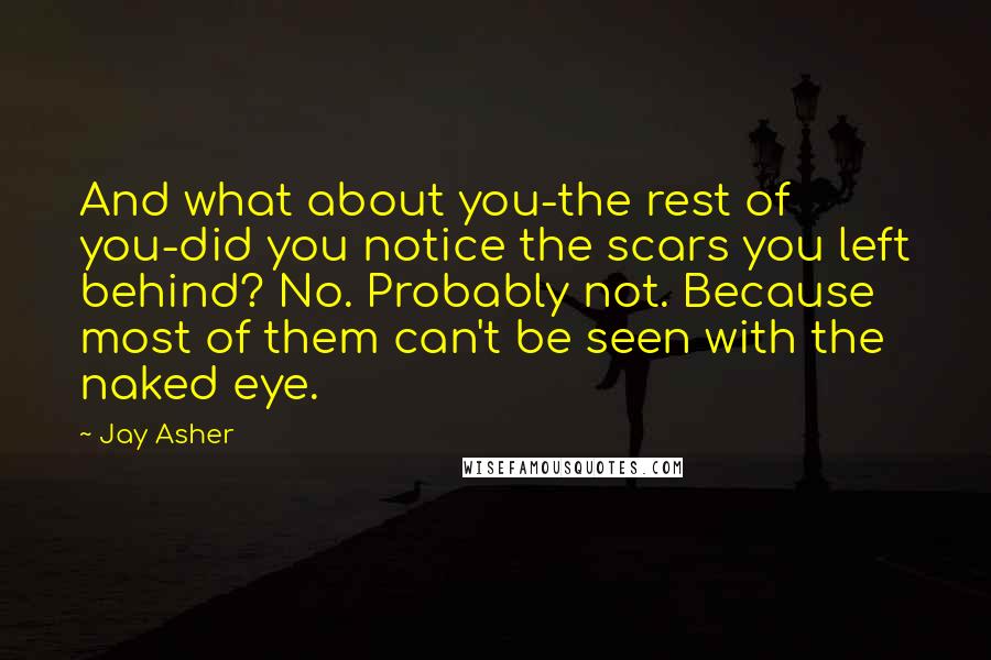 Jay Asher Quotes: And what about you-the rest of you-did you notice the scars you left behind? No. Probably not. Because most of them can't be seen with the naked eye.