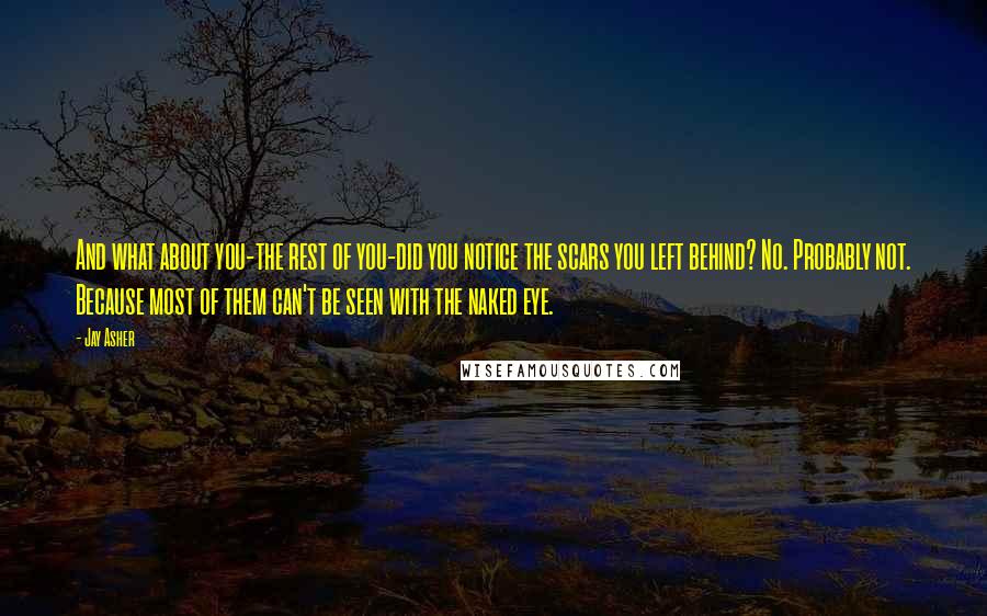 Jay Asher Quotes: And what about you-the rest of you-did you notice the scars you left behind? No. Probably not. Because most of them can't be seen with the naked eye.