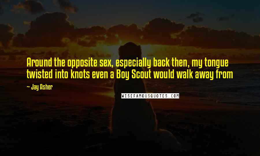 Jay Asher Quotes: Around the opposite sex, especially back then, my tongue twisted into knots even a Boy Scout would walk away from