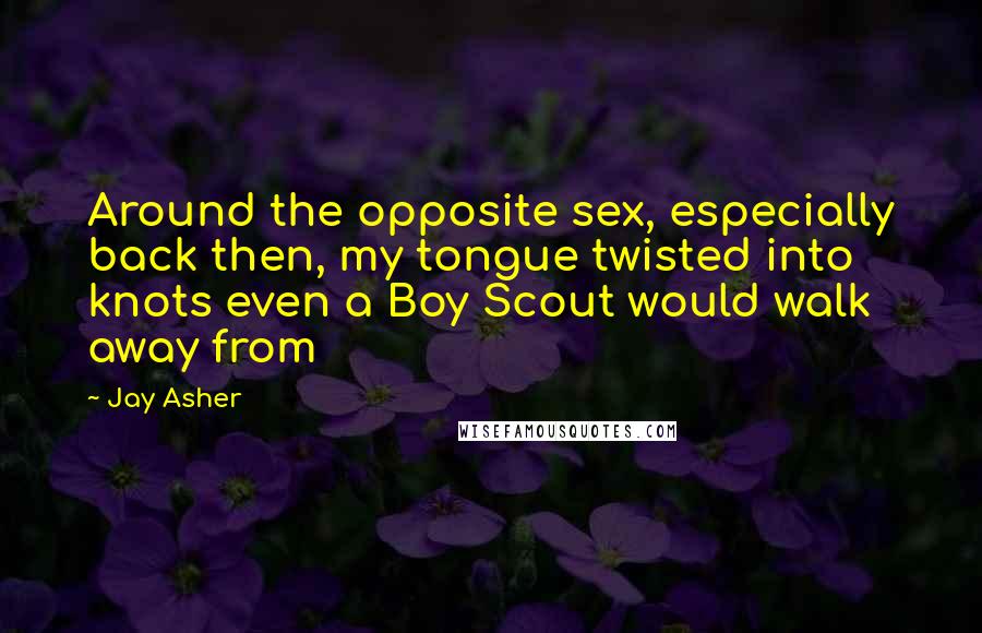 Jay Asher Quotes: Around the opposite sex, especially back then, my tongue twisted into knots even a Boy Scout would walk away from