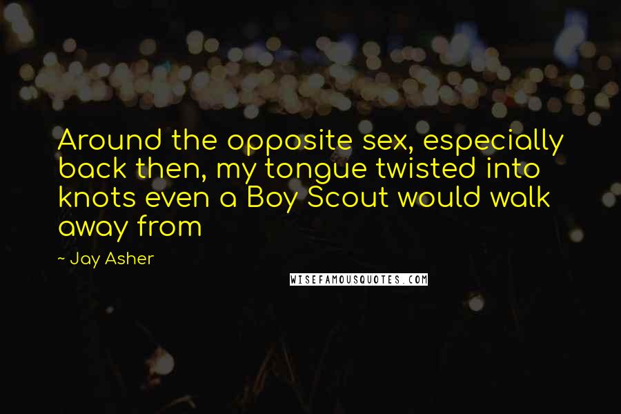 Jay Asher Quotes: Around the opposite sex, especially back then, my tongue twisted into knots even a Boy Scout would walk away from