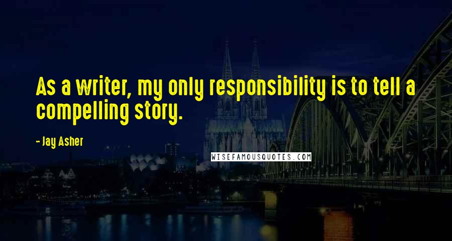 Jay Asher Quotes: As a writer, my only responsibility is to tell a compelling story.