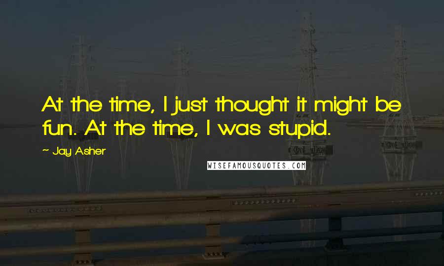 Jay Asher Quotes: At the time, I just thought it might be fun. At the time, I was stupid.