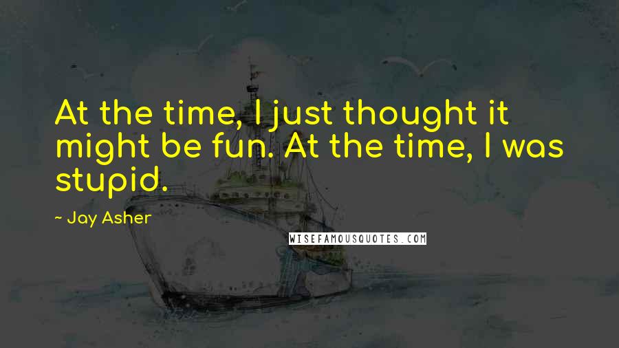 Jay Asher Quotes: At the time, I just thought it might be fun. At the time, I was stupid.
