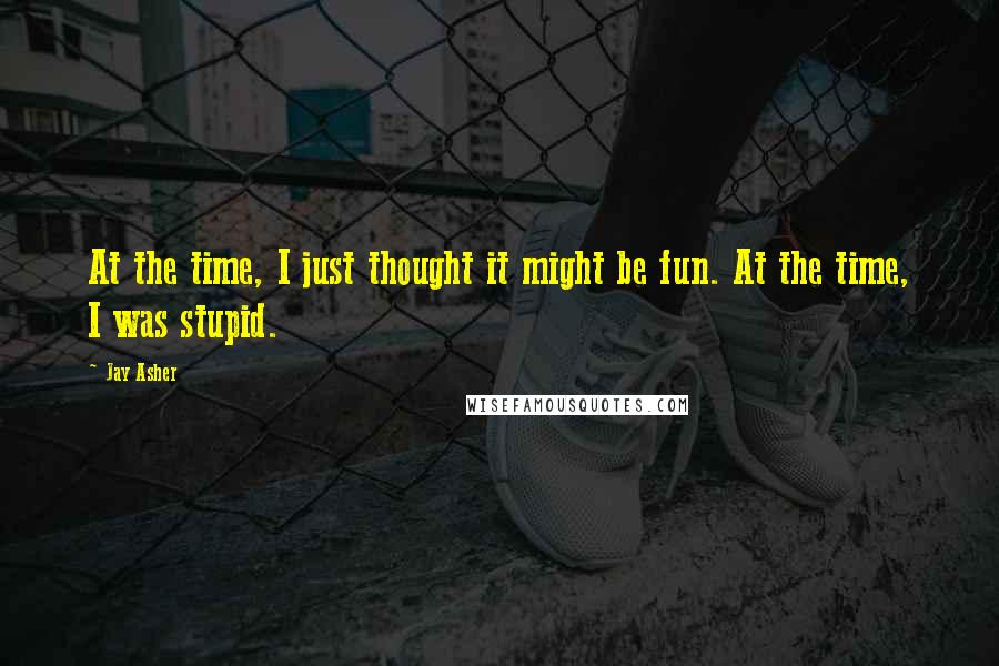 Jay Asher Quotes: At the time, I just thought it might be fun. At the time, I was stupid.