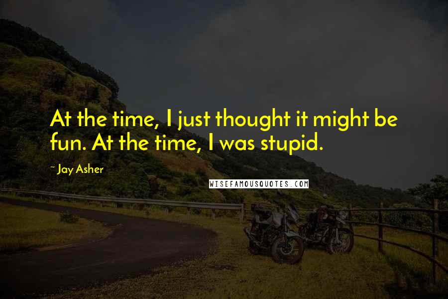 Jay Asher Quotes: At the time, I just thought it might be fun. At the time, I was stupid.