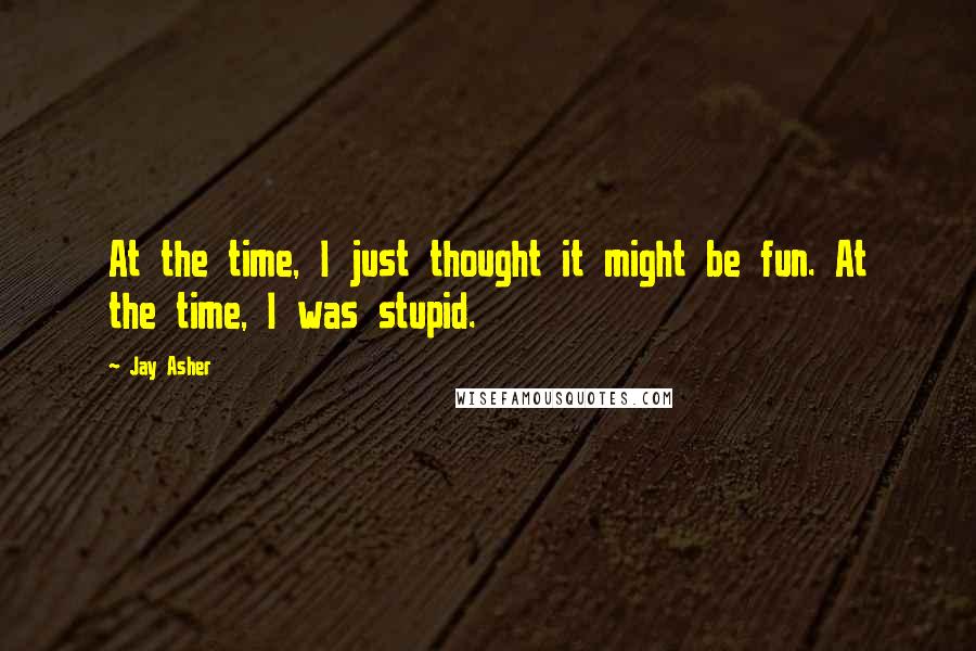 Jay Asher Quotes: At the time, I just thought it might be fun. At the time, I was stupid.