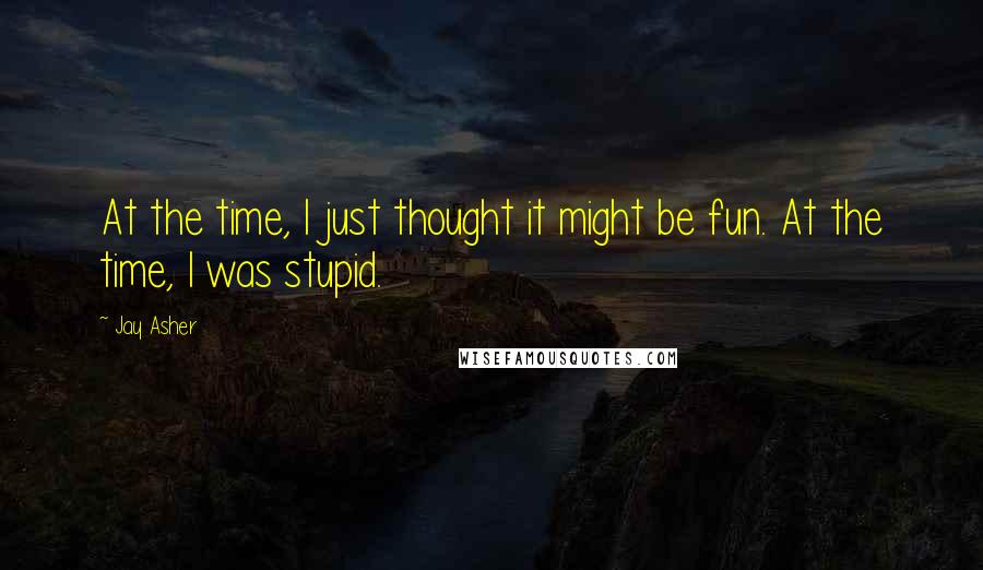 Jay Asher Quotes: At the time, I just thought it might be fun. At the time, I was stupid.