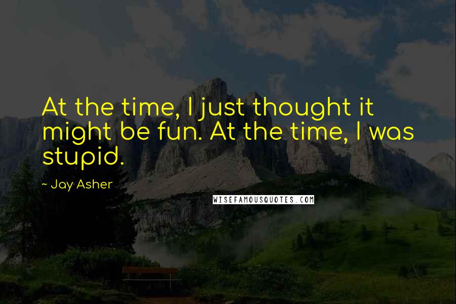 Jay Asher Quotes: At the time, I just thought it might be fun. At the time, I was stupid.